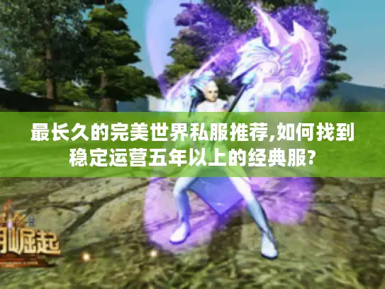 最长久的完美世界私服推荐,如何找到稳定运营五年以上的经典服?
