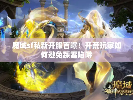 魔域sf私新开服首曝!开荒玩家如何避免踩雷陷阱 魔域sf私新开服首曝!开荒玩家如何避免踩雷陷阱