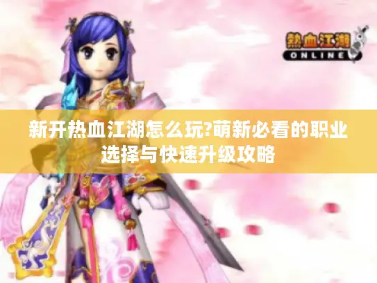 新开热血江湖怎么玩?萌新必看的职业选择与快速升级攻略
