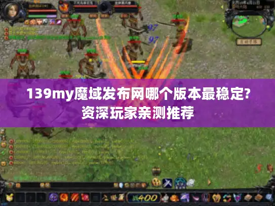 139my魔域发布网哪个版本最稳定?资深玩家亲测推荐
