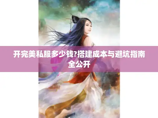 开完美私服多少钱?搭建成本与避坑指南全公开