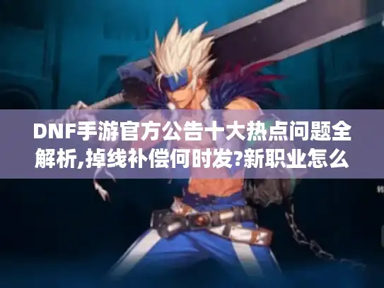 DNF手游官方公告十大热点问题全解析,掉线补偿何时发?新职业怎么玩?