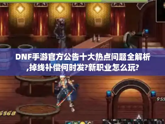 DNF手游官方公告十大热点问题全解析,掉线补偿何时发?新职业怎么玩?