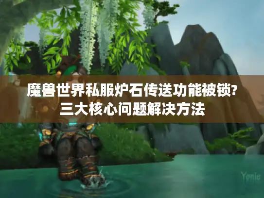 魔兽世界私服炉石传送功能被锁?三大核心问题解决方法