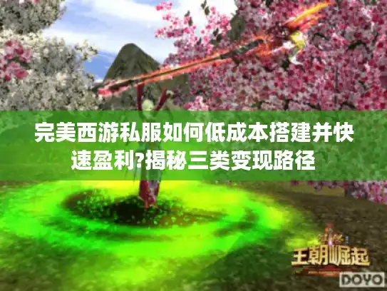 完美西游私服如何低成本搭建并快速盈利?揭秘三类变现路径 完美西游私服如何低成本搭建并快速盈利?揭秘三类变现路径