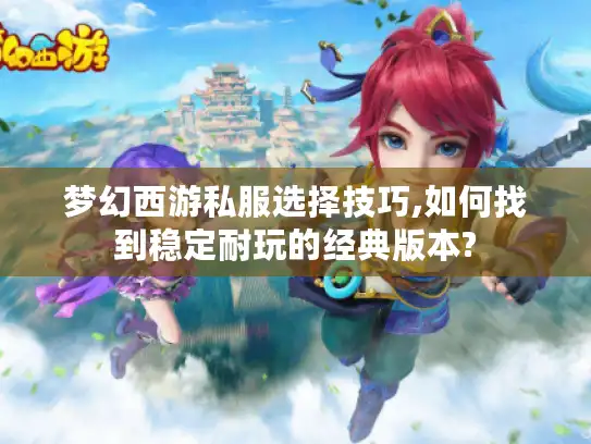 梦幻西游私服选择技巧,如何找到稳定耐玩的经典版本?
