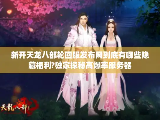 新开天龙八部轮回服发布网到底有哪些隐藏福利?独家探秘高爆率服务器 新开天龙八部轮回服发布网到底有哪些隐藏福利?独家探秘高爆率服务器