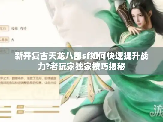 新开复古天龙八部sf如何快速提升战力?老玩家独家技巧揭秘