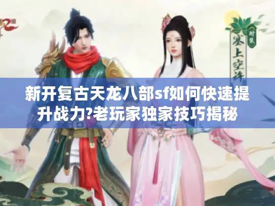 新开复古天龙八部sf如何快速提升战力?老玩家独家技巧揭秘
