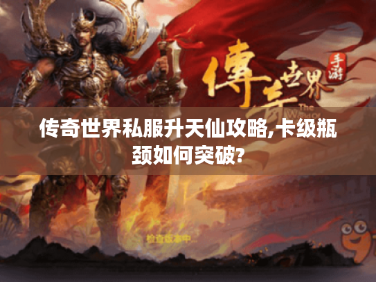 传奇世界私服升天仙攻略,卡级瓶颈如何突破?