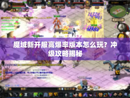 魔域新开服高爆率版本怎么玩？冲级攻略揭秘