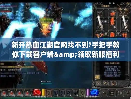 新开热血江湖官网找不到?手把手教你下载客户端&领取新服福利