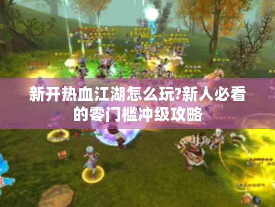 新开热血江湖怎么玩?新人必看的零门槛冲级攻略