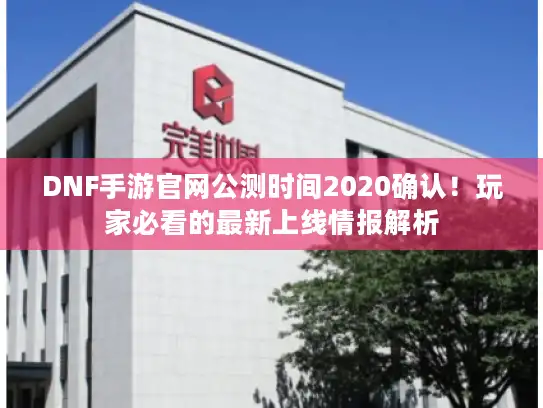DNF手游官网公测时间2020确认！玩家必看的最新上线情报解析