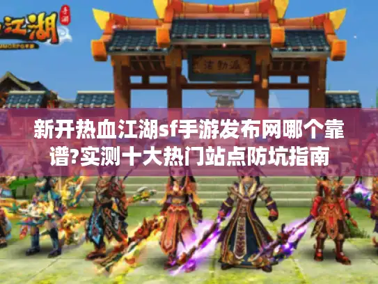 新开热血江湖sf手游发布网哪个靠谱?实测十大热门站点防坑指南
