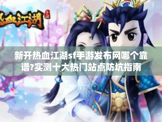 新开热血江湖sf手游发布网哪个靠谱?实测十大热门站点防坑指南