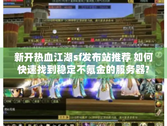 新开热血江湖sf发布站推荐 如何快速找到稳定不氪金的服务器?