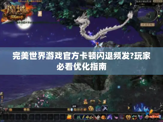 完美世界游戏官方卡顿闪退频发?玩家必看优化指南