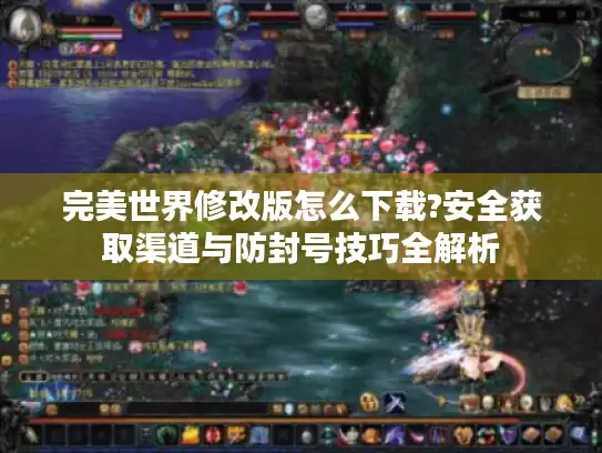 完美世界修改版怎么下载?安全获取渠道与防封号技巧全解析