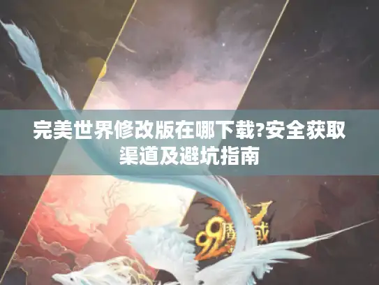 完美世界修改版在哪下载?安全获取渠道及避坑指南
