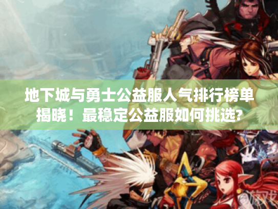 地下城与勇士公益服人气排行榜单揭晓！最稳定公益服如何挑选?