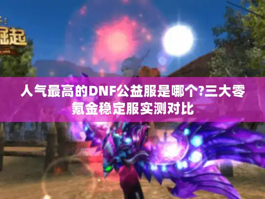人气最高的DNF公益服是哪个?三大零氪金稳定服实测对比