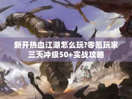 新开热血江湖怎么玩?零氪玩家三天冲级50+实战攻略