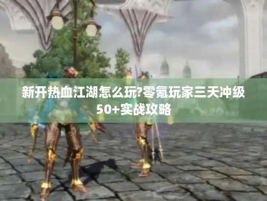 新开热血江湖怎么玩?零氪玩家三天冲级50+实战攻略