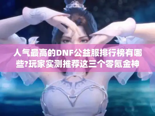 人气最高的DNF公益服排行榜有哪些?玩家实测推荐这三个零氪金神服