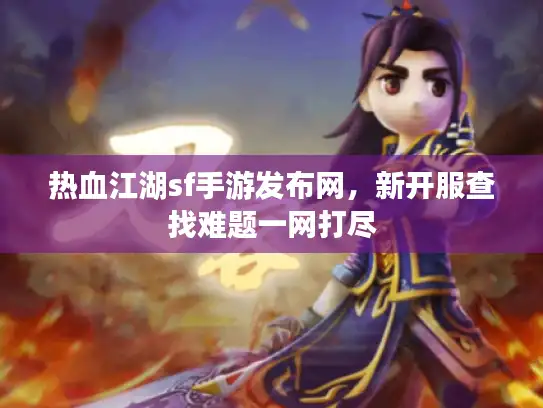 热血江湖sf手游发布网，新开服查找难题一网打尽