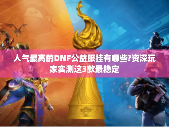 人气最高的DNF公益服挂有哪些?资深玩家实测这3款最稳定