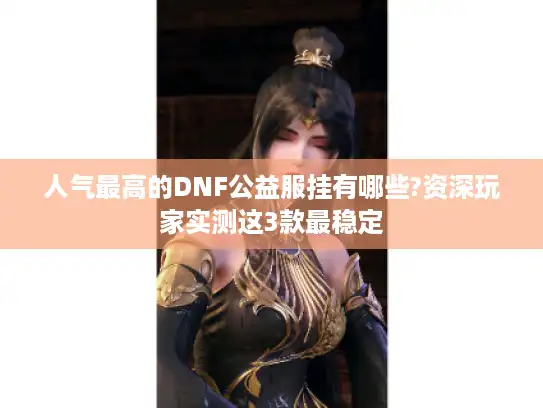 人气最高的DNF公益服挂有哪些?资深玩家实测这3款最稳定