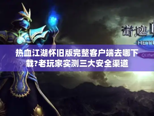 热血江湖怀旧版完整客户端去哪下载?老玩家实测三大安全渠道