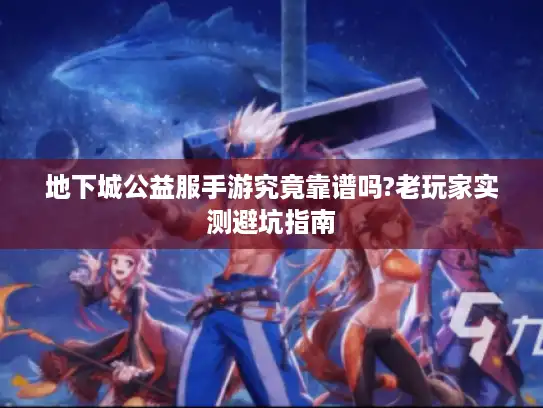 地下城公益服手游究竟靠谱吗?老玩家实测避坑指南