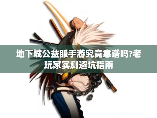 地下城公益服手游究竟靠谱吗?老玩家实测避坑指南