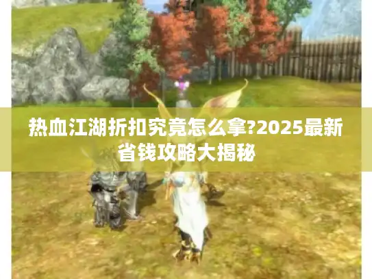 热血江湖折扣究竟怎么拿?2025最新省钱攻略大揭秘