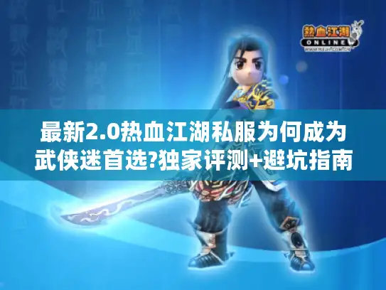 最新2.0热血江湖私服为何成为武侠迷首选?独家评测+避坑指南