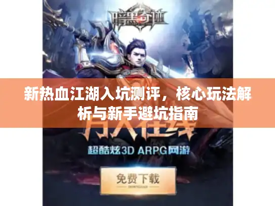 新热血江湖入坑测评,核心玩法解析与新手避坑指南 新热血江湖入坑测评,核心玩法解析与新手避坑指南