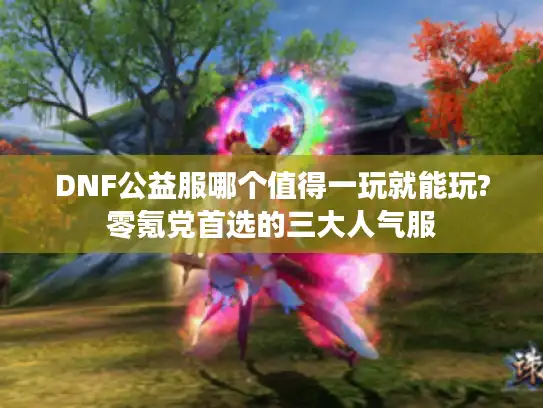 DNF公益服哪个值得一玩就能玩?零氪党首选的三大人气服