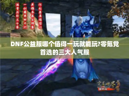DNF公益服哪个值得一玩就能玩?零氪党首选的三大人气服
