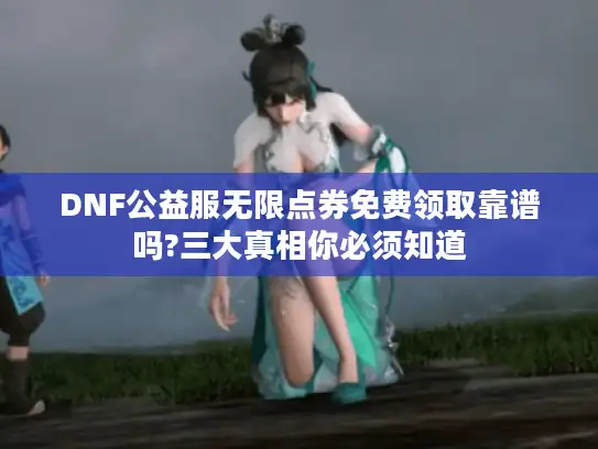 DNF公益服无限点券免费领取靠谱吗?三大真相你必须知道 DNF公益服无限点券免费领取靠谱吗?三大真相你必须知道