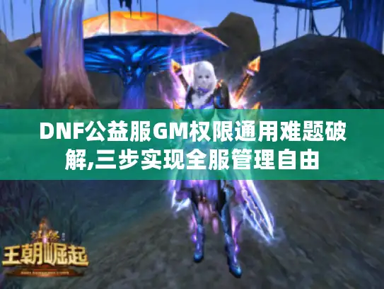 DNF公益服GM权限通用难题破解,三步实现全服管理自由