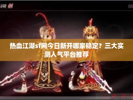 热血江湖sf网今日新开哪家稳定？三大实测人气平台推荐