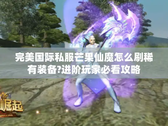 完美国际私服芒果仙魔怎么刷稀有装备?进阶玩家必看攻略