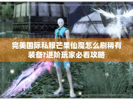 完美国际私服芒果仙魔怎么刷稀有装备?进阶玩家必看攻略