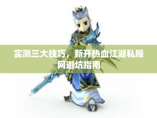 实测三大技巧,新开热血江湖私服网避坑指南 实测三大技巧,新开热血江湖私服网避坑指南