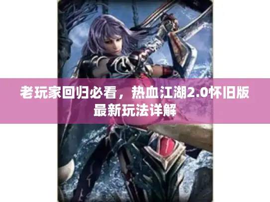 老玩家回归必看，热血江湖2.0怀旧版最新玩法详解
