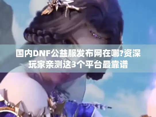 国内DNF公益服发布网在哪?资深玩家亲测这3个平台最靠谱 国内DNF公益服发布网在哪?资深玩家亲测这3个平台最靠谱