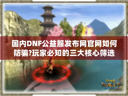 国内DNF公益服发布网官网如何防骗?玩家必知的三大核心筛选技巧