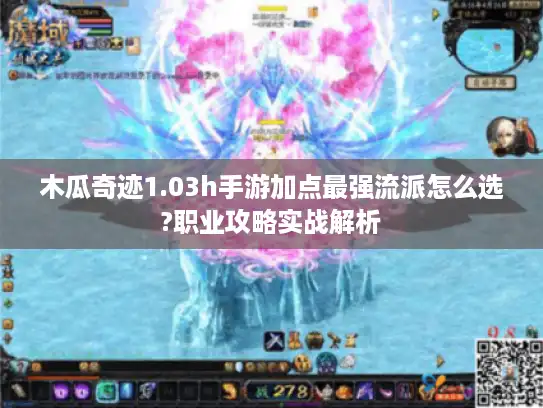 木瓜奇迹1.03h手游加点最强流派怎么选?职业攻略实战解析